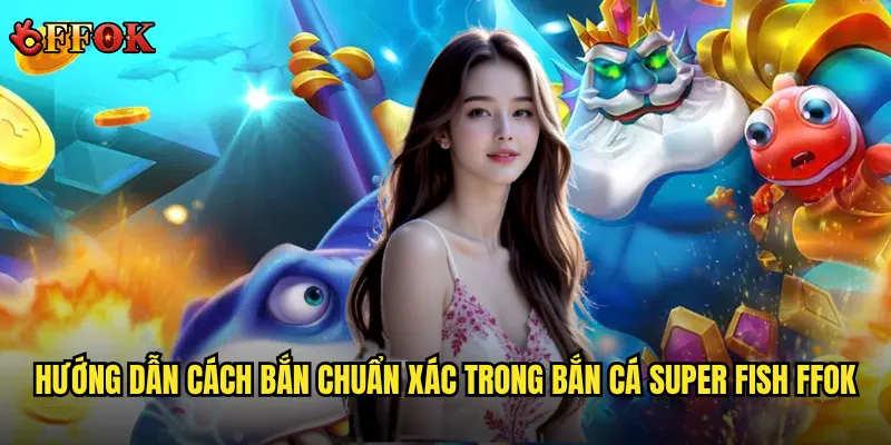 Bắn Cá Super Fish ffok có đáng chơi không trong số các game bắn cá hot? 3 Hướng dẫn cách bắn chuẩn xác trong Bắn Cá Super Fish ffok