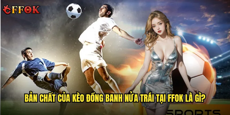 Kèo đồng banh nửa trái ffok có thực sự dễ hiểu như người ta nói? 2 Bản chất của kèo đồng banh nửa trái tại ffok là gì?