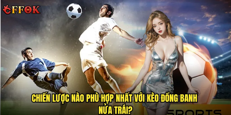 Kèo đồng banh nửa trái ffok có thực sự dễ hiểu như người ta nói? 3 Chiến lược nào phù hợp nhất với kèo đồng banh nửa trái?