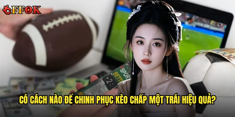 Kèo chấp một trái ffok có phải là thách thức lớn nhất cho bettor? 3 Có cách nào để chinh phục kèo chấp một trái hiệu quả?