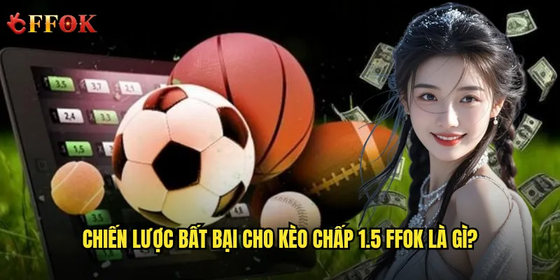 Chiến lược bất bại cho kèo chấp 1.5 ffok là gì?