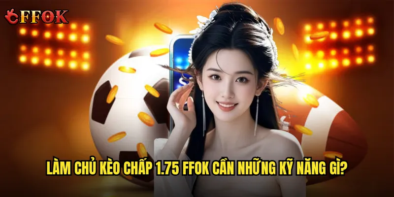 Làm chủ kèo chấp 1.75 ffok cần những kỹ năng gì?
